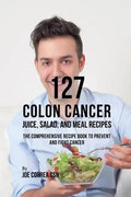 127 Colon Cancer Juice, Salad, and Meal Recipes: The Comprehensive Recipe Book to Prevent and Fight Cancer - Paperback
