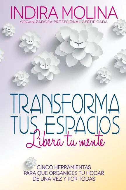 Transforma tus espacios, Libera tu mente: Cinco herramientas para que organices tu hogar de una vez y por todas - Paperback