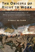 The Origins of Right to Work: Antilabor Democracy in Nineteenth-Century Chicago - Paperback