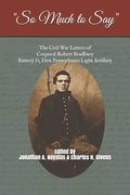 "So Much to Say": The Civil War Letters of Corporal Robert Bradbury, Battery D, First Pennsylvania Light Artillery - Paperback