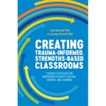 Creating Trauma-Informed, Strengths-Based Classrooms: Teacher Strategies for Nurturing Students' Healing, Growth, and Learning - Paperback