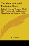 The Manufacture Of Boots And Shoes: Being A Modern Treatise Of All The Processes Of Making And Manufacturing Footgear (1902) - Hardcover