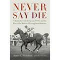 Never Say Die: A Kentucky Colt, the Epsom Derby, and the Rise of the Modern Thoroughbred Industry - Hardcover