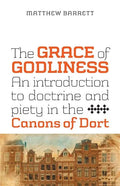 The Grace of Godliness: An Introduction to Doctrine and Piety in the Canons of Dort - Paperback