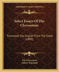 Select Essays Of Dio Chrysostom: Translated Into English From The Greek (1800) - Paperback