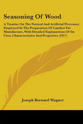 Seasoning Of Wood: A Treatise On The Natural And Artificial Processes Employed In The Preparation Of Lumber For Manufacture, With Detaile - Paperback