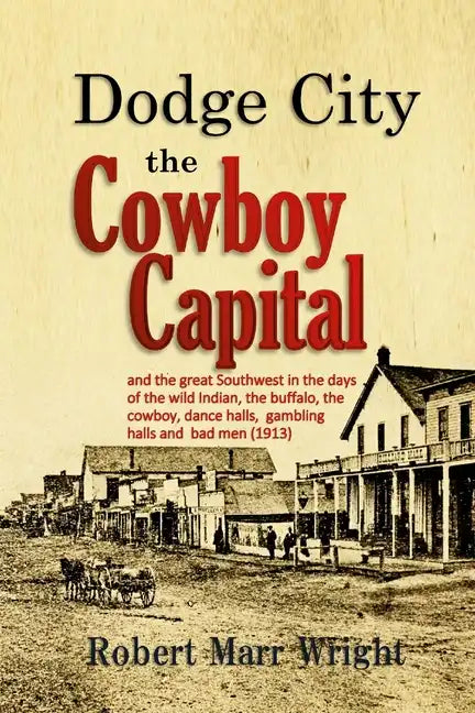 Dodge City, the Cowboy Capital: and the great Southwest in the days of the wild Indian, the buffalo, the cowboy, dance halls, gambling halls and bad m - Paperback