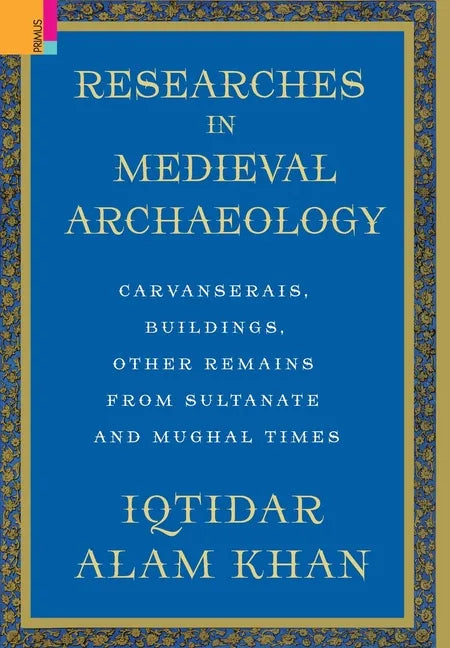 Researches in Medieval Archaeology: Carvanserais, Buildings, Other Remains from Sultanate and Mughal Times - Hardcover