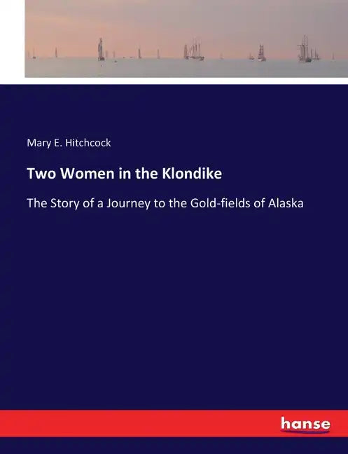 Two Women in the Klondike: The Story of a Journey to the Gold-fields of Alaska - Paperback