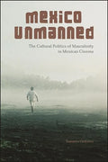 Mexico Unmanned: The Cultural Politics of Masculinity in Mexican Cinema - Hardcover
