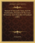 Memoir of Alexander Seton, Earl of Dunfermline, President of the Court of Session, and Chancellor of Scotland (1882) - Paperback