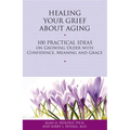 Healing Your Grief about Aging: 100 Practical Ideas on Growing Older with Confidence, Meaning and Grace - Paperback