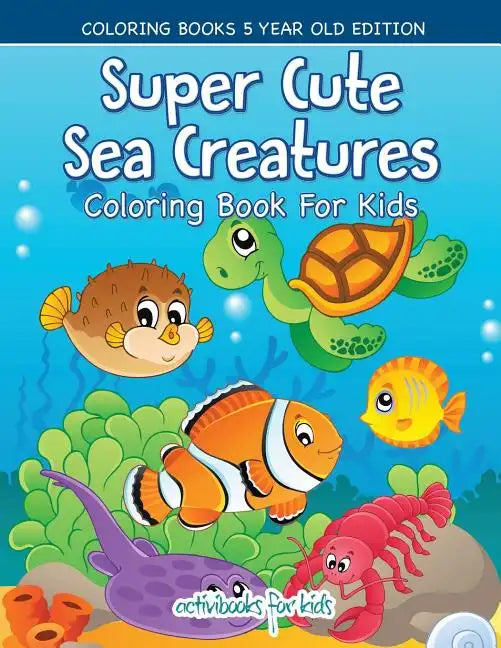 Super Cute Sea Creatures Coloring Book For Kids - Coloring Books 5 Year Old Edition - Paperback