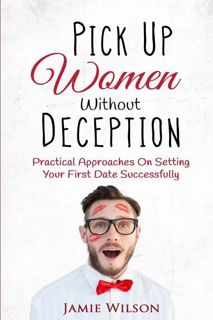 Pick Up Women Without Deception: Practical Approaches On Setting Your First Date Successfully - Paperback