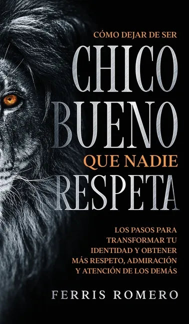 Cómo Dejar de ser el Chico Bueno que Nadie Respeta: Los Pasos para Transformar tu Identidad y Obtener más Respeto, Admiración y Atención de los Demás - Hardcover