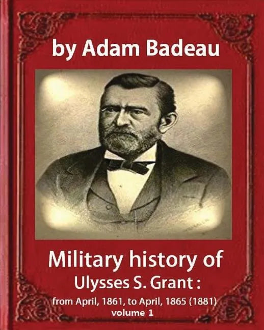 Military history of Ulysses S. Grant, by Adam Badeau volume 1: Military history of Ulysses S. Grant: from April, 1861, to April, 1865 (1881) - Paperback