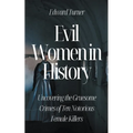 Evil Women in History: Uncovering the Gruesome Crimes of Ten Notorious Female Killers - Paperback