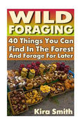 Wild Foraging: 40 Things You Can Find In The Forest And Forage For Later: (Preppers Survival Guide, Preper's Survival Books, Survival, Survival Books) - Paperback