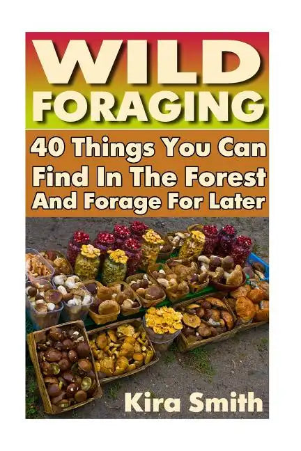 Wild Foraging: 40 Things You Can Find In The Forest And Forage For Later: (Preppers Survival Guide, Preper's Survival Books, Survival, Survival Books) - Paperback