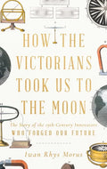 How the Victorians Took Us to the Moon: The Story of the 19th-Century Innovators Who Forged Our Future - Hardcover