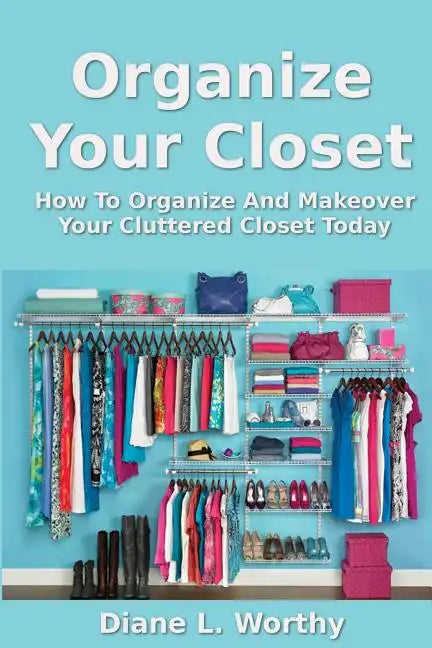 Organize Your Closet: How to Organize and Makeover Your Cluttered Closet Today - Paperback