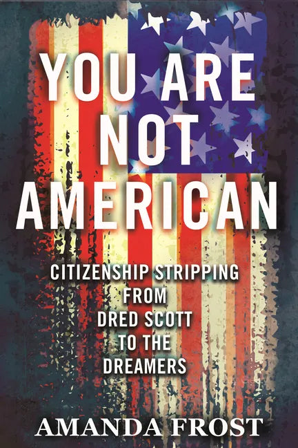 You Are Not American: Citizenship Stripping from Dred Scott to the Dreamers - Paperback