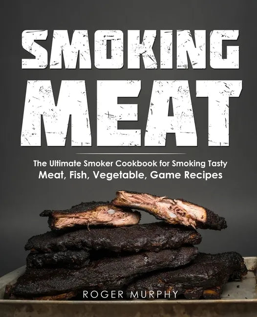 Smoking Meat: The Ultimate Smoker Cookbook for Smoking Tasty Meat, Fish, Vegetable, Game Recipes - Paperback