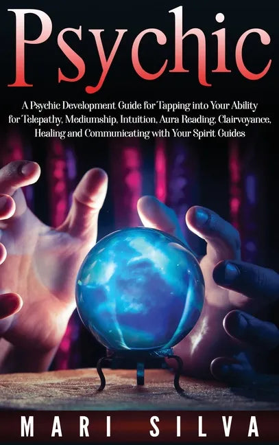 Psychic: A Psychic Development Guide for Tapping into Your Ability for Telepathy, Mediumship, Intuition, Aura Reading, Clairvoyance, Healing and Commu - Hardcover
