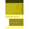 How History Was Used in the Wars of the Twentieth Century: Perpetual War for Perpetual Peace - Hardcover