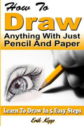 How to Draw Anything with Just Pencil and Paper: Learn to Draw in 5 Easy Steps - Paperback