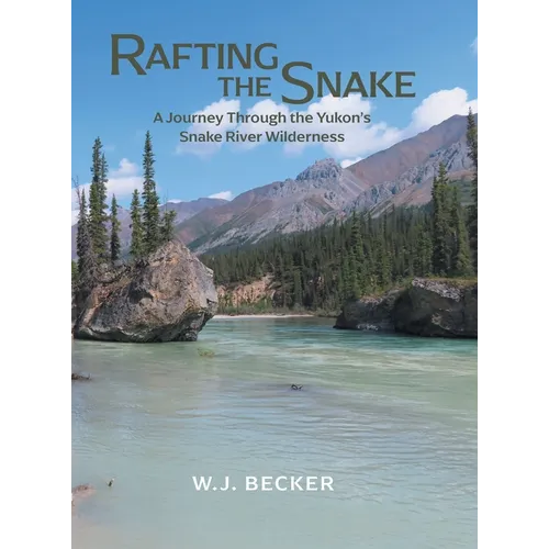 Rafting the Snake: A Journey Through the Yukon's Snake River Wilderness - Hardcover