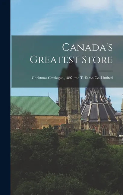 Canada's Greatest Store: Christmas Catalogue,1897, the T. Eaton Co. Limited - Hardcover