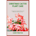 Christmas Cactus Plant Care: A Comprehensive Guide To The Care And Maintenance Of Christmas Cactus - Paperback