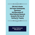 Fifty Years a Hunter and Trapper Autobiography, experiences and observations of Eldred Nathaniel Woodcock during his fifty years of hunting and trappi - Paperback