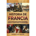 Historia de Francia: Una guía apasionante sobre los principales acontecimientos y personajes de la historia de Francia y de la Revolución francesa - Hardcover