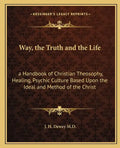 Way, the Truth and the Life: A Handbook of Christian Theosophy, Healing, Psychic Culture Based Upon the Ideal and Method of the Christ - Paperback