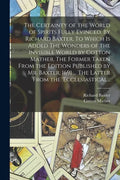 The Certainty of the World of Spirits Fully Evinced. By Richard Baxter. To Which is Added The Wonders of the Invisible World by Cotton Mather. The For - Paperback