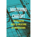 Mastering ChatGPT: The Definitive Guide to Unlocking AI Conversations - Paperback