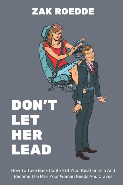 Don't Let Her Lead: How To Take Back Control Of Your Relationship And Become The Man Your Woman Needs And Craves - A Man's Guide - Paperback