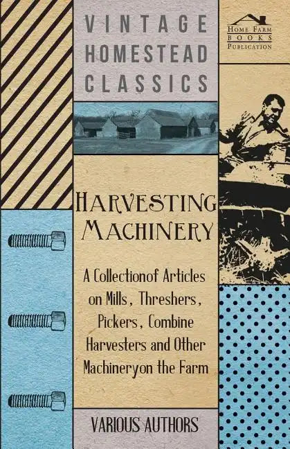 Harvesting Machinery - A Collection of Articles on Mills, Threshers, Pickers, Combine Harvesters and Other Machinery on the Farm - Paperback