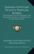 Johann Gottlieb Fichte's Popular Works: The Nature of the Scholar, the Vocation of Man, the Doctrine of Religion (1873) - Hardcover