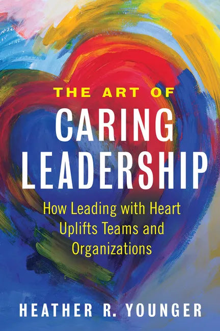 The Art of Caring Leadership: How Leading with Heart Uplifts Teams and Organizations - Paperback