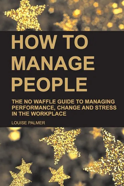 How to Manage People: The No Waffle Guide to Managing Performance, Change and Stress in the Workplace - Paperback