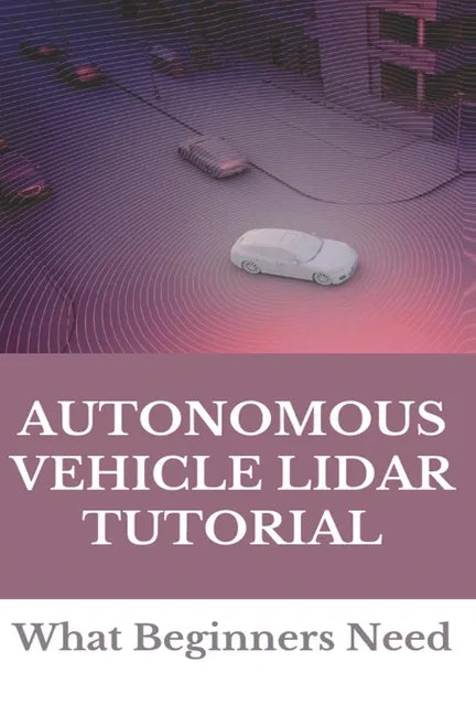 Autonomous Vehicle Lidar Tutorial: What Beginners Need: Pedestrian Recognition And Tracking Using 3D Lidar For Autonomous Vehicle - Paperback