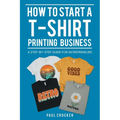 How to Start a T-Shirt Printing Business: A Step-by-Step Guide for Entrepreneurs - Paperback