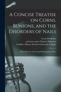 A Concise Treatise on Corns, Bunions, and the Disorders of Nails [electronic Resource]: With Advice for the General Management of Feet - Paperback