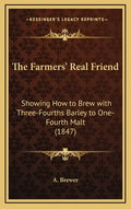 The Farmers' Real Friend: Showing How to Brew with Three-Fourths Barley to One-Fourth Malt (1847) - Hardcover