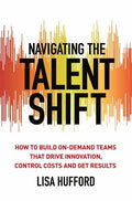Navigating the Talent Shift: How to Build On-Demand Teams That Drive Innovation, Control Costs, and Get Results - Hardcover
