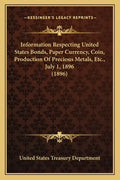 Information Respecting United States Bonds, Paper Currency, Coin, Production of Precious Metals, Etc., July 1, 1896 (1896) - Paperback