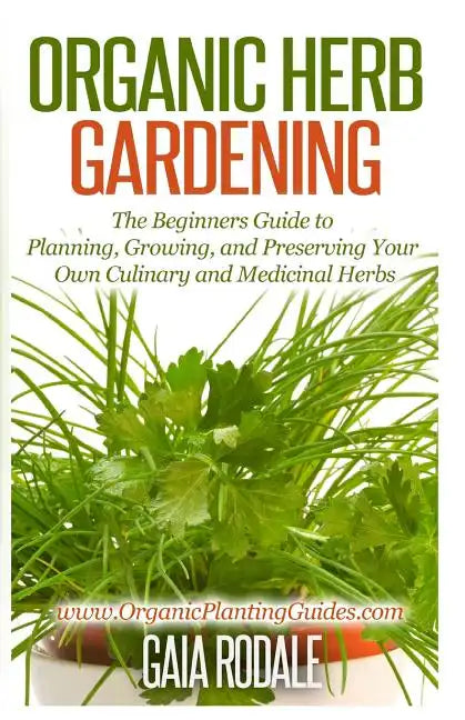 Organic Herb Gardening: The Beginners Guide to Planning, Growing, and Preserving Your Own Culinary and Medicinal Herbs - Paperback